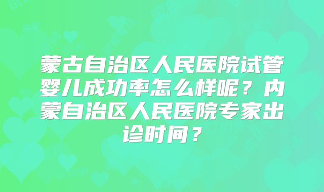 蒙古自治区人民医院试管婴儿成功率怎么样呢?内蒙自治区人民医院专家出诊时间?
