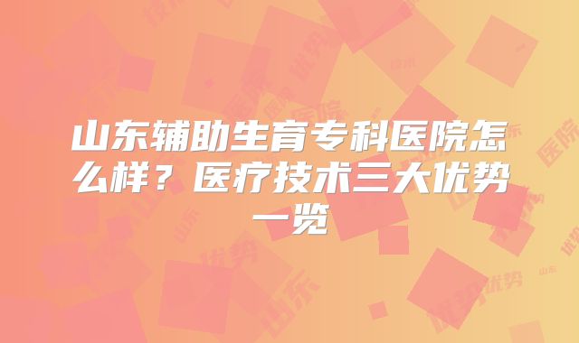 山东辅助生育专科医院怎么样？医疗技术三大优势一览