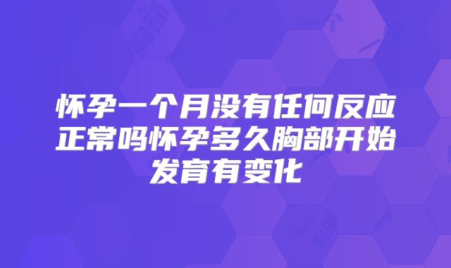 怀孕一个月没有任何反应正常吗怀孕多久胸部开始发育有变化