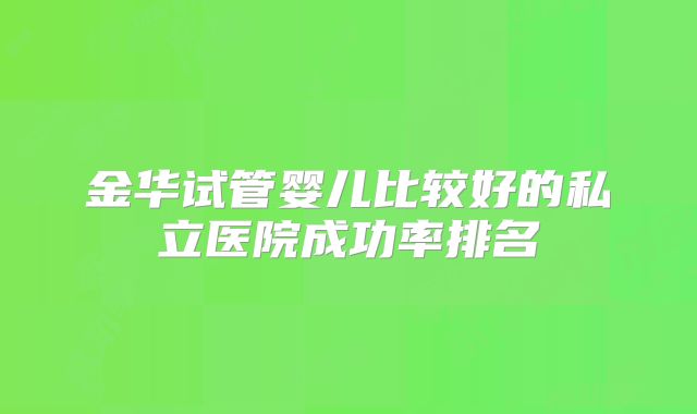 金华试管婴儿比较好的私立医院成功率排名