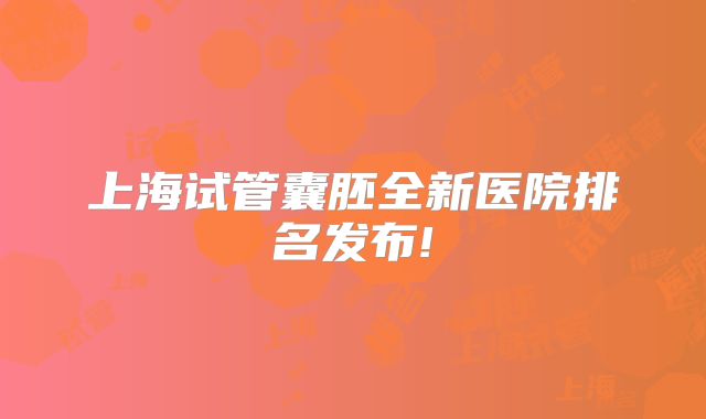 上海试管囊胚全新医院排名发布!