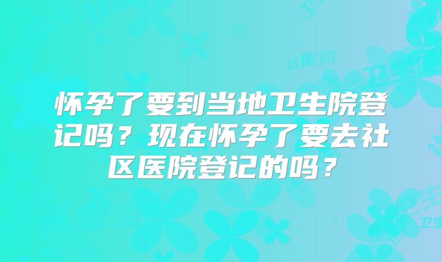 怀孕了要到当地卫生院登记吗?现在怀孕了要去社区医院登记的吗?