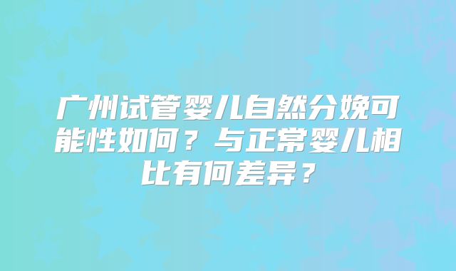广州试管婴儿自然分娩可能性如何？与正常婴儿相比有何差异？