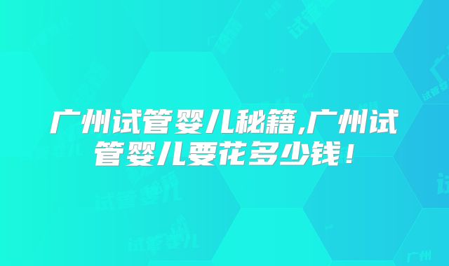 广州试管婴儿秘籍,广州试管婴儿要花多少钱！