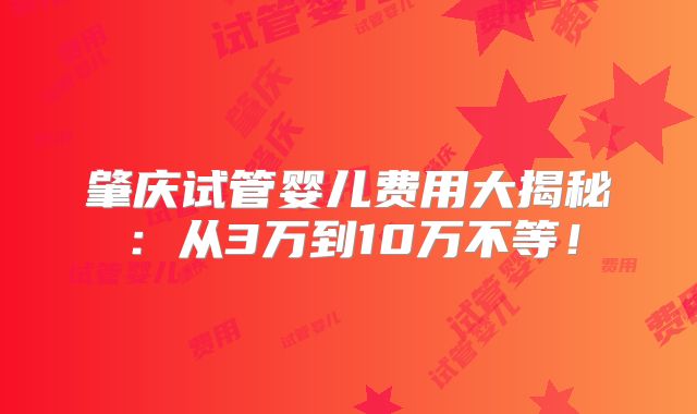 肇庆试管婴儿费用大揭秘：从3万到10万不等！