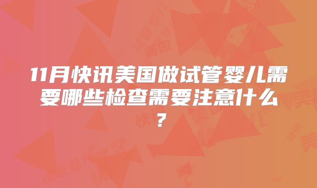 11月快讯美国做试管婴儿需要哪些检查需要注意什么？