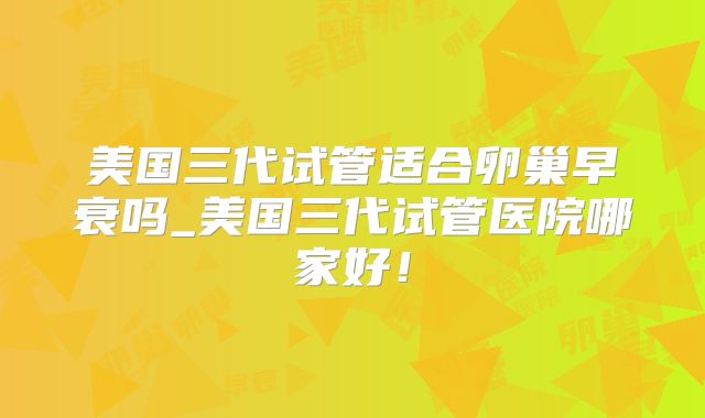 美国三代试管适合卵巢早衰吗_美国三代试管医院哪家好！