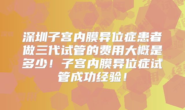 深圳子宫内膜异位症患者做三代试管的费用大概是多少!子宫内膜异位症试管成功经验!