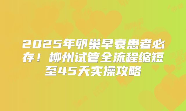 2025年卵巢早衰患者必存！柳州试管全流程缩短至45天实操攻略