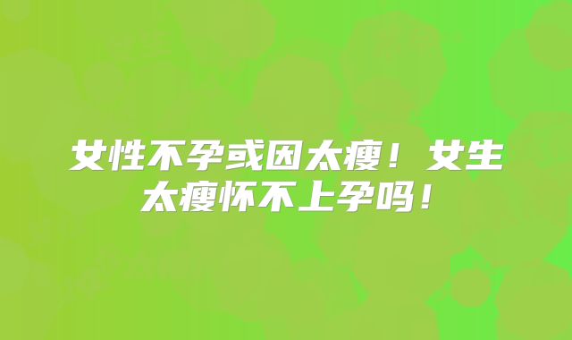 女性不孕或因太瘦！女生太瘦怀不上孕吗！
