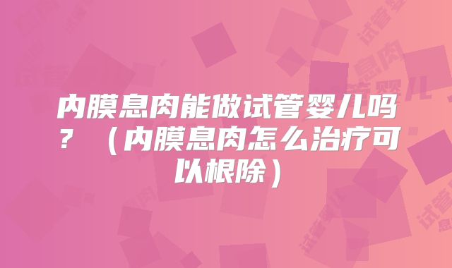 内膜息肉能做试管婴儿吗？（内膜息肉怎么治疗可以根除）