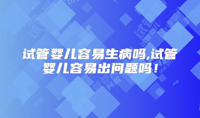 试管婴儿容易生病吗,试管婴儿容易出问题吗！