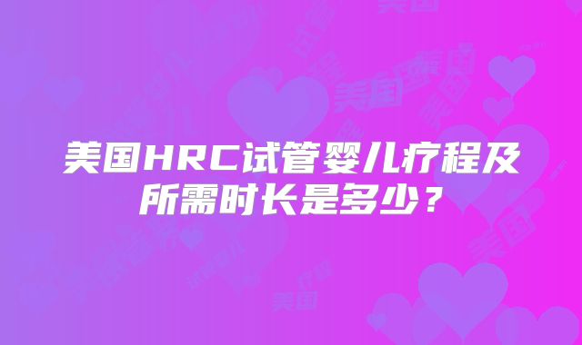 美国HRC试管婴儿疗程及所需时长是多少?