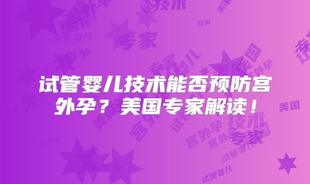试管婴儿技术能否预防宫外孕？美国专家解读！