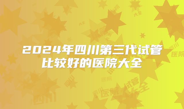 2024年四川第三代试管比较好的医院大全