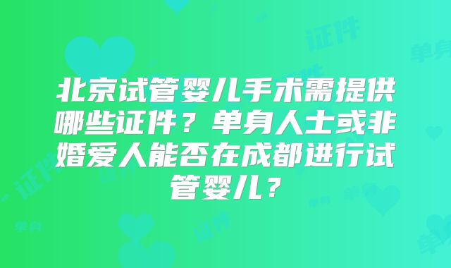 北京试管婴儿手术需提供哪些证件？单身人士或非婚爱人能否在成都进行试管婴儿？