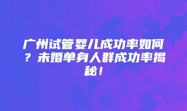 广州试管婴儿成功率如何？未婚单身人群成功率揭秘！