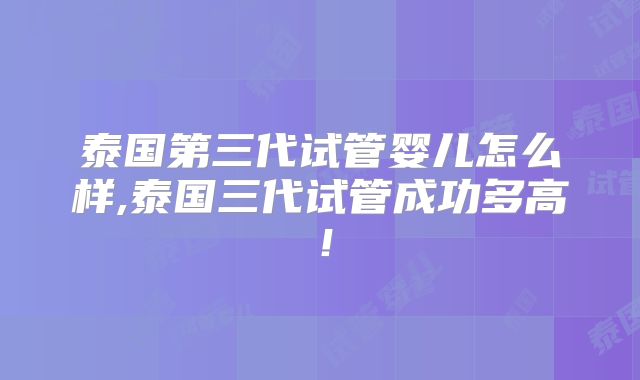 泰国第三代试管婴儿怎么样,泰国三代试管成功多高!