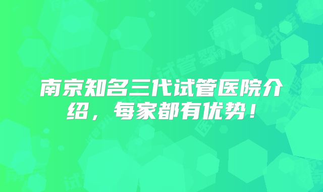 南京知名三代试管医院介绍，每家都有优势！