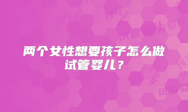 两个女性想要孩子怎么做试管婴儿？