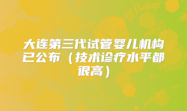 大连第三代试管婴儿机构已公布（技术诊疗水平都很高）