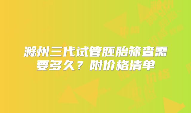 滁州三代试管胚胎筛查需要多久？附价格清单