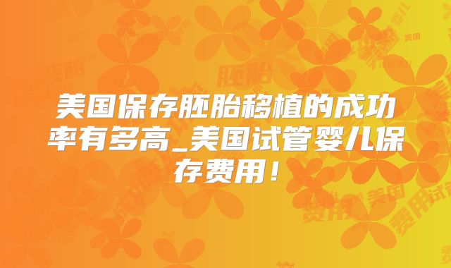 美国保存胚胎移植的成功率有多高_美国试管婴儿保存费用！