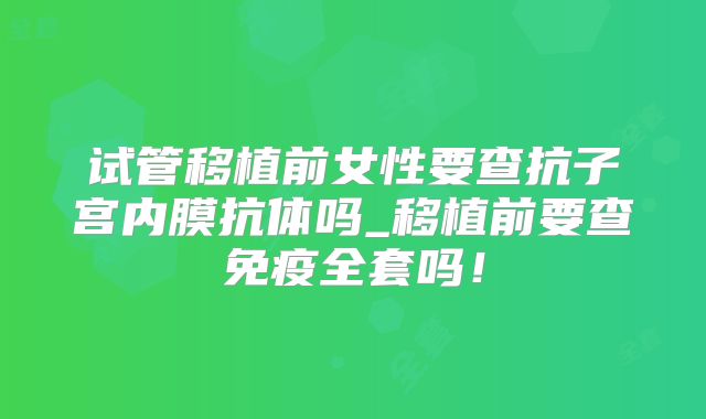 试管移植前女性要查抗子宫内膜抗体吗_移植前要查免疫全套吗!