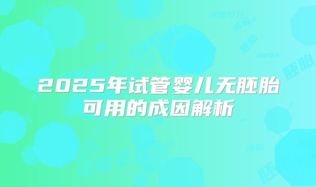 2025年试管婴儿无胚胎可用的成因解析