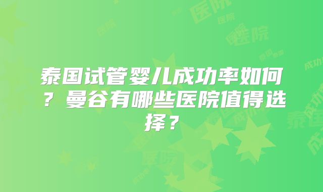 泰国试管婴儿成功率如何？曼谷有哪些医院值得选择？