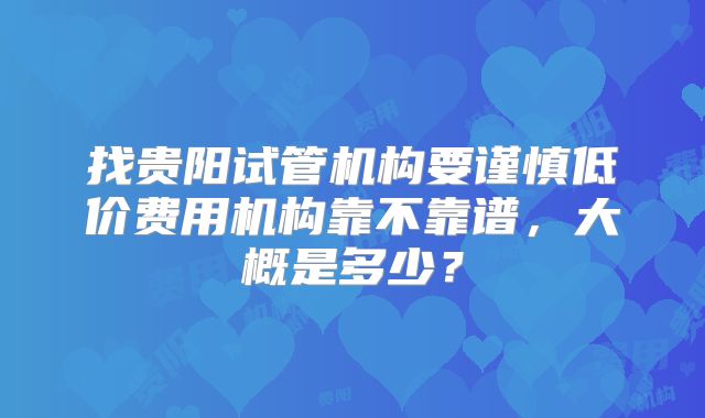 找贵阳试管机构要谨慎低价费用机构靠不靠谱，大概是多少？