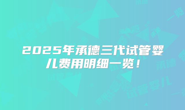 2025年承德三代试管婴儿费用明细一览！