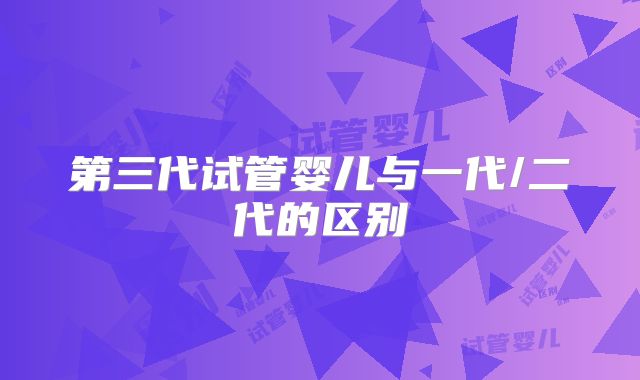 第三代试管婴儿与一代/二代的区别