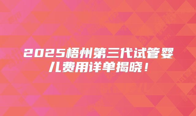 2025梧州第三代试管婴儿费用详单揭晓！