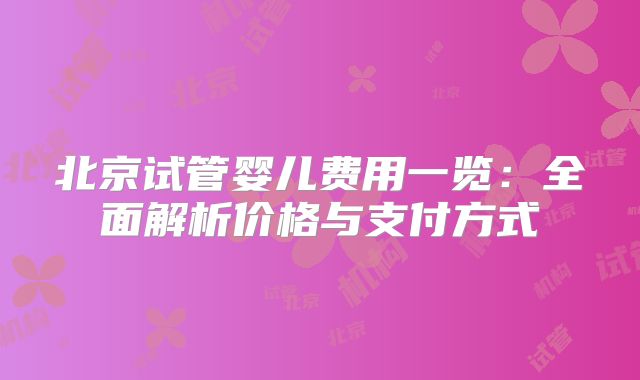 北京试管婴儿费用一览：全面解析价格与支付方式