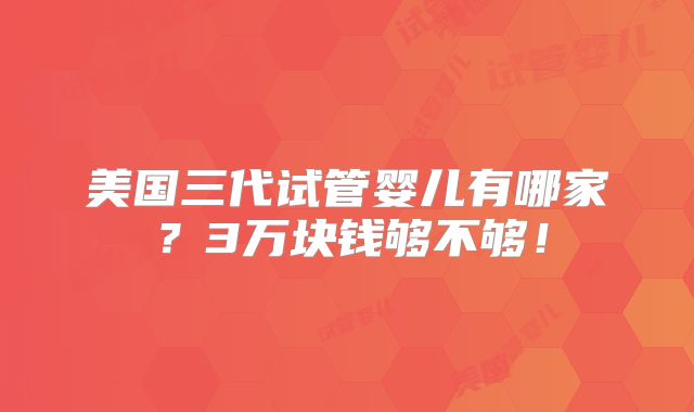 美国三代试管婴儿有哪家？3万块钱够不够！