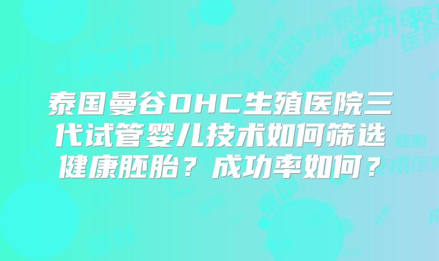 泰国曼谷DHC生殖医院三代试管婴儿技术如何筛选健康胚胎？成功率如何？