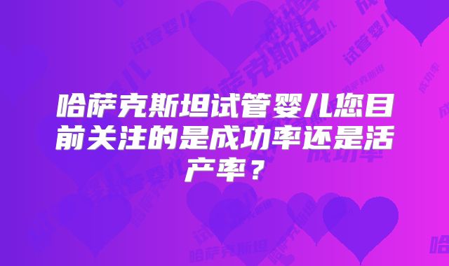 哈萨克斯坦试管婴儿您目前关注的是成功率还是活产率？