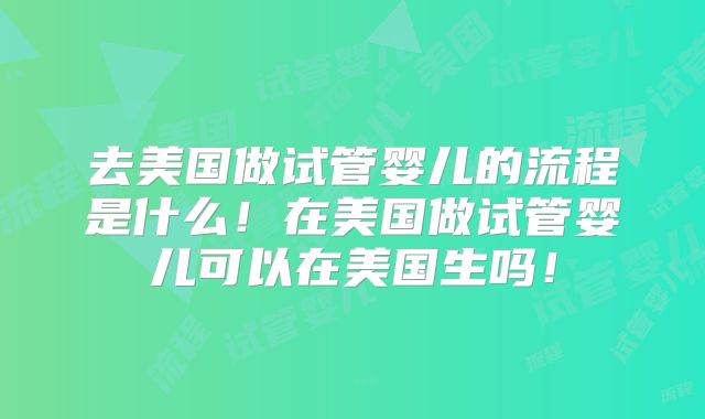 去美国做试管婴儿的流程是什么！在美国做试管婴儿可以在美国生吗！