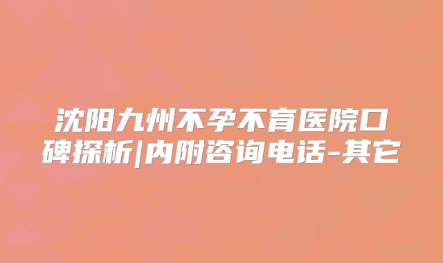 沈阳九州不孕不育医院口碑探析|内附咨询电话-其它