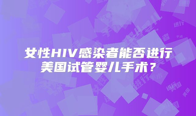 女性HIV感染者能否进行美国试管婴儿手术？
