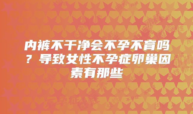 内裤不干净会不孕不育吗?导致女性不孕症卵巢因素有那些