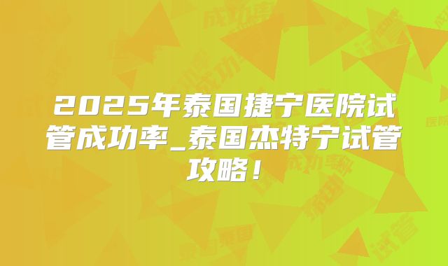 2025年泰国捷宁医院试管成功率_泰国杰特宁试管攻略！