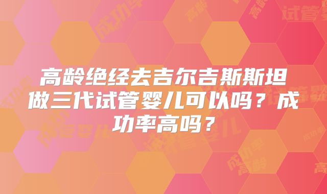 高龄绝经去吉尔吉斯斯坦做三代试管婴儿可以吗？成功率高吗？