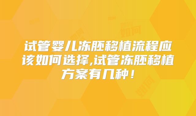 试管婴儿冻胚移植流程应该如何选择,试管冻胚移植方案有几种！