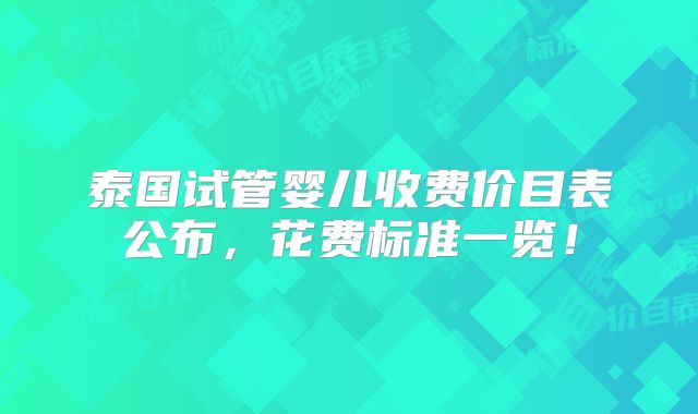 泰国试管婴儿收费价目表公布，花费标准一览！