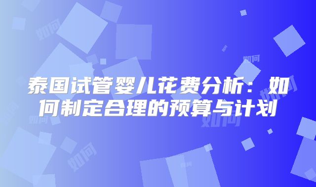 泰国试管婴儿花费分析：如何制定合理的预算与计划