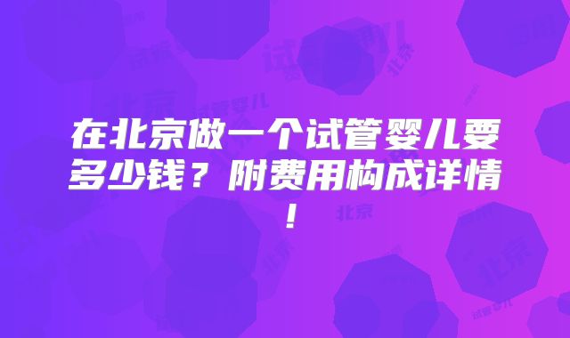 在北京做一个试管婴儿要多少钱？附费用构成详情！