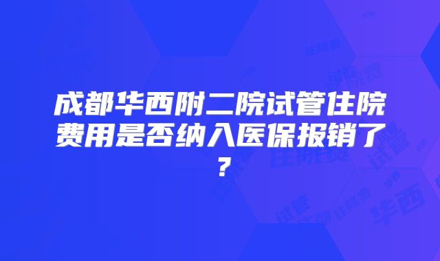 成都华西附二院试管住院费用是否纳入医保报销了？