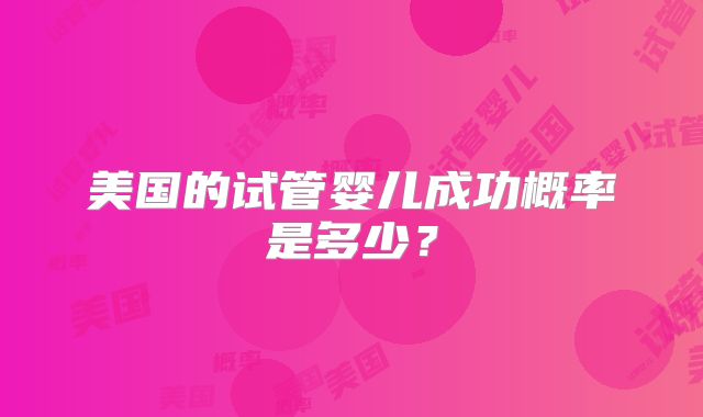 美国的试管婴儿成功概率是多少？